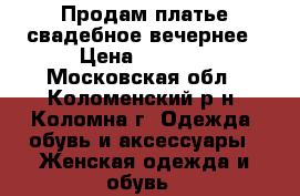 Продам платье свадебное/вечернее › Цена ­ 8 000 - Московская обл., Коломенский р-н, Коломна г. Одежда, обувь и аксессуары » Женская одежда и обувь   